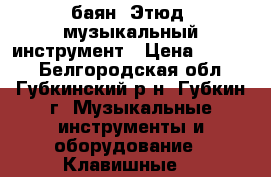 баян “Этюд“ музыкальный инструмент › Цена ­ 1 500 - Белгородская обл., Губкинский р-н, Губкин г. Музыкальные инструменты и оборудование » Клавишные   